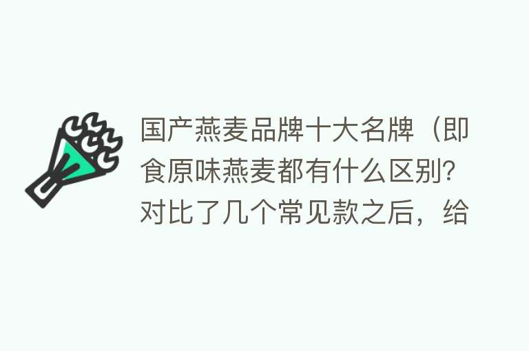 国产燕麦品牌十大名牌（即食原味燕麦都有什么区别？对比了几个常见款之后，给你们这！） 