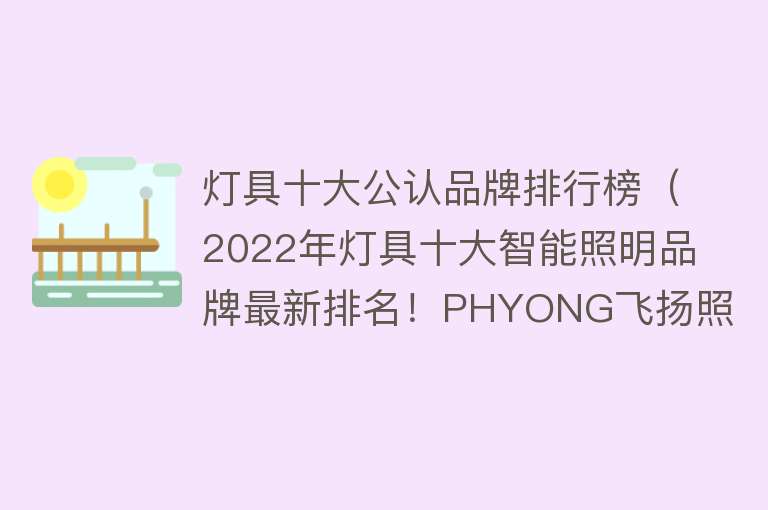 灯具十大公认品牌排行榜（2022年灯具十大智能照明品牌最新排名！PHYONG飞扬照明你值得拥有）