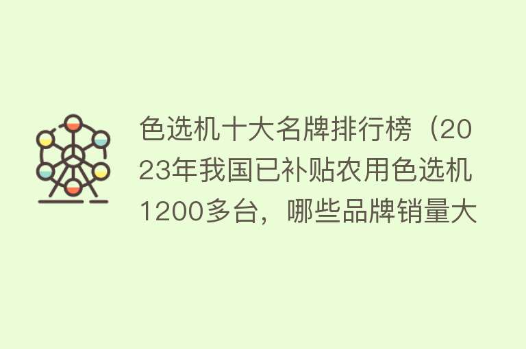 色选机十大名牌排行榜（2023年我国已补贴农用色选机1200多台，哪些品牌销量大，价格怎样？） 