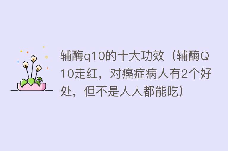 辅酶q10的十大功效（辅酶Q10走红，对癌症病人有2个好处，但不是人人都能吃） 