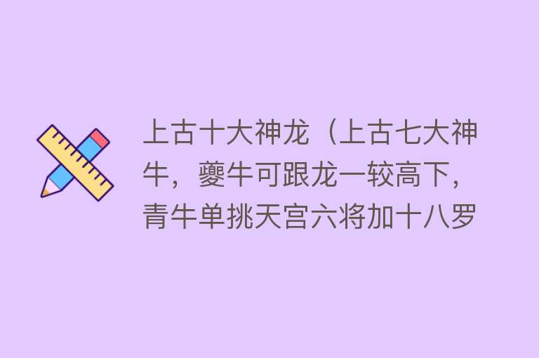 上古十大神龙（上古七大神牛，夔牛可跟龙一较高下，青牛单挑天宫六将加十八罗汉） 