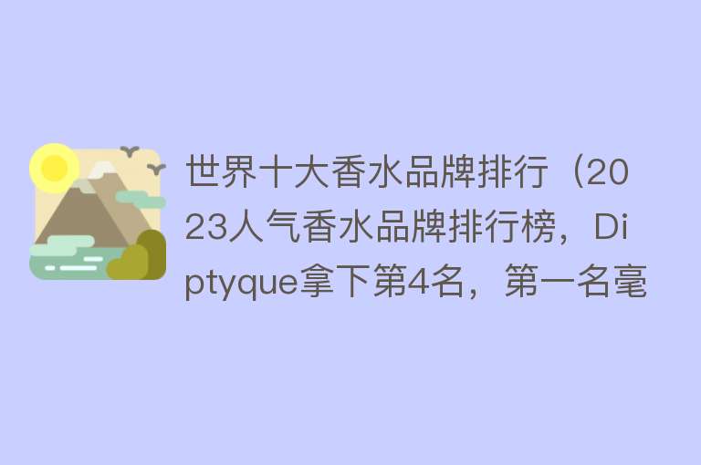 世界十大香水品牌排行（2023人气香水品牌排行榜，Diptyque拿下第4名，第一名毫不意外）