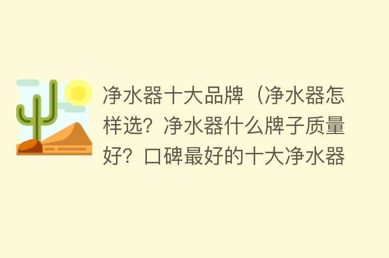 净水器十大品牌（净水器怎样选？净水器什么牌子质量好？口碑最好的十大净水器排名）