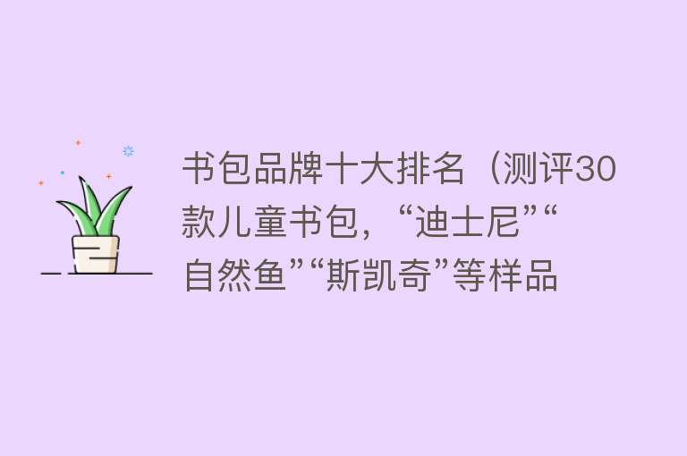 书包品牌十大排名（测评30款儿童书包，“迪士尼”“自然鱼”“斯凯奇”等样品表现不佳！）