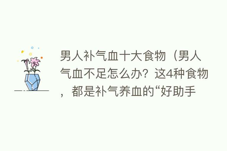 男人补气血十大食物（男人气血不足怎么办？这4种食物，都是补气养血的“好助手”） 