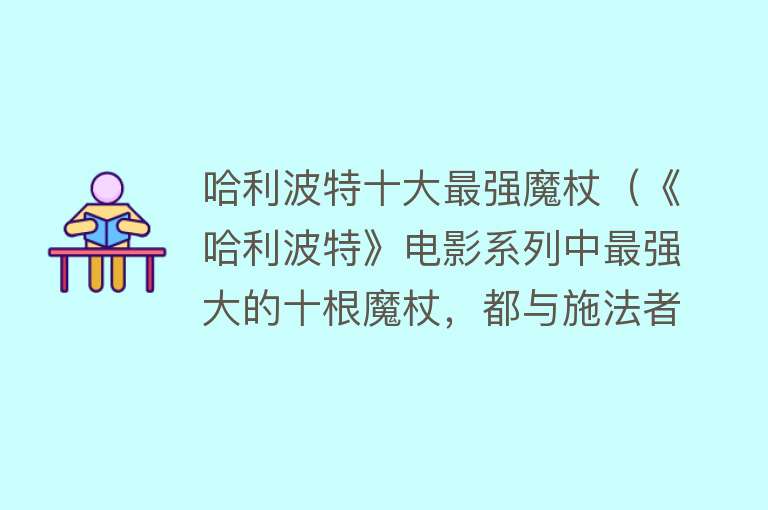 哈利波特十大最强魔杖（《哈利波特》电影系列中最强大的十根魔杖，都与施法者有特定联系）