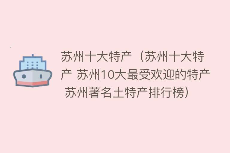 苏州十大特产（苏州十大特产 苏州10大最受欢迎的特产 苏州著名土特产排行榜） 