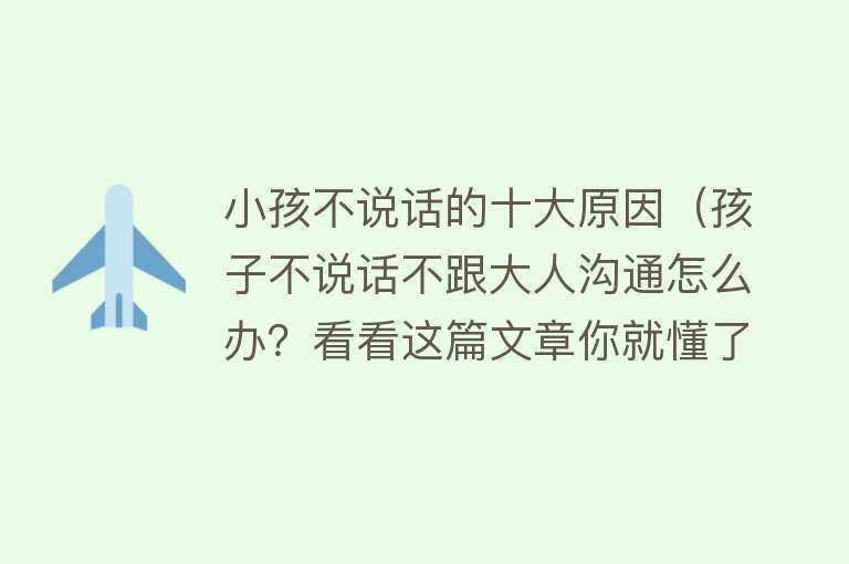 小孩不说话的十大原因（孩子不说话不跟大人沟通怎么办？看看这篇文章你就懂了！）