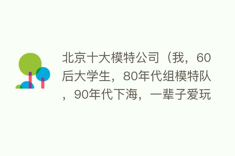 北京十大模特公司（我，60后大学生，80年代组模特队，90年代下海，一辈子爱玩）