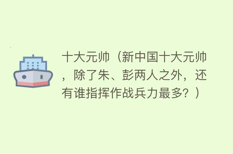 十大元帅（新中国十大元帅，除了朱、彭两人之外，还有谁指挥作战兵力最多？）