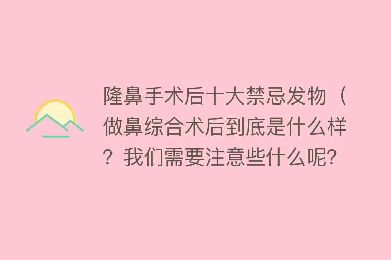 隆鼻手术后十大禁忌发物（做鼻综合术后到底是什么样？我们需要注意些什么呢？）