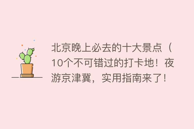 北京晚上必去的十大景点（10个不可错过的打卡地！夜游京津冀，实用指南来了！）