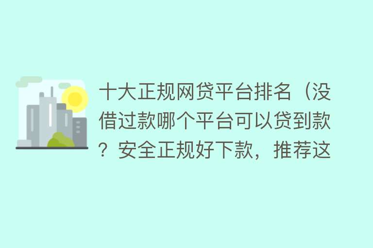 十大正规网贷平台排名（没借过款哪个平台可以贷到款？安全正规好下款，推荐这几个平台）