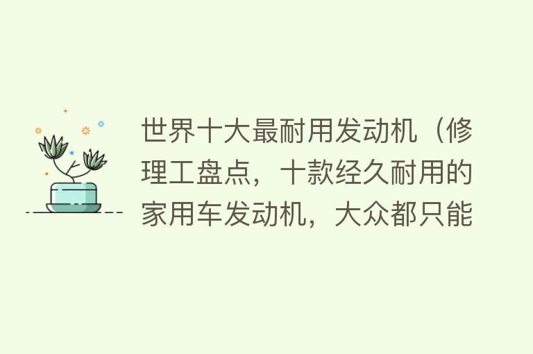 世界十大最耐用发动机（修理工盘点，十款经久耐用的家用车发动机，大众都只能排最后!）