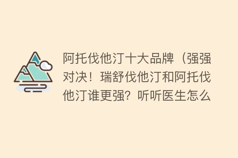 阿托伐他汀十大品牌（强强对决！瑞舒伐他汀和阿托伐他汀谁更强？听听医生怎么说） 