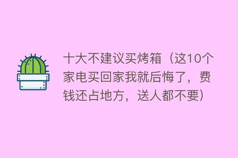 十大不建议买烤箱（这10个家电买回家我就后悔了，费钱还占地方，送人都不要） 