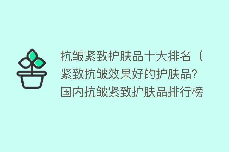 抗皱紧致护肤品十大排名（紧致抗皱效果好的护肤品？国内抗皱紧致护肤品排行榜（支持国产）） 