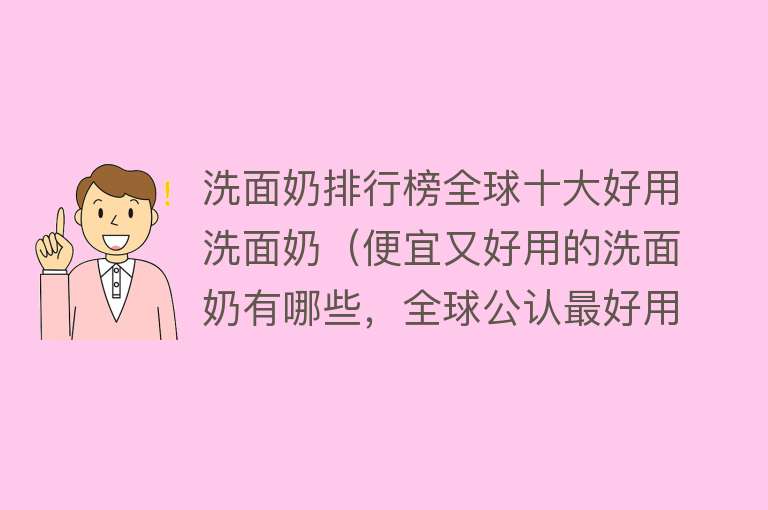 洗面奶排行榜全球十大好用洗面奶（便宜又好用的洗面奶有哪些，全球公认最好用的10大洗面奶） 