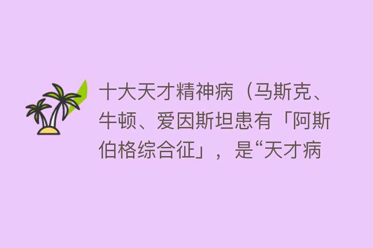 十大天才精神病（马斯克、牛顿、爱因斯坦患有「阿斯伯格综合征」，是“天才病”？）