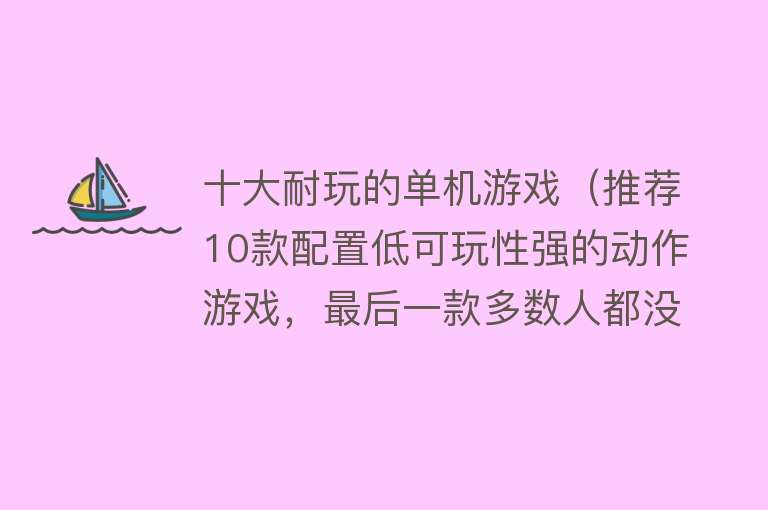 十大耐玩的单机游戏（推荐10款配置低可玩性强的动作游戏，最后一款多数人都没玩过） 