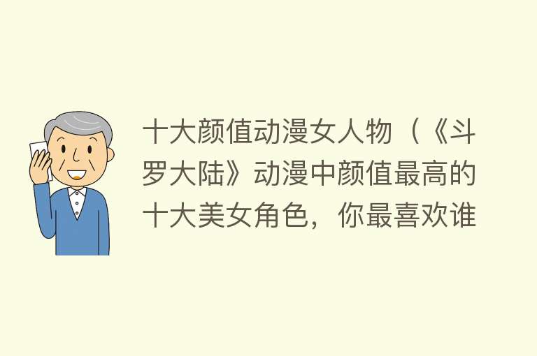 十大颜值动漫女人物（《斗罗大陆》动漫中颜值最高的十大美女角色，你最喜欢谁？）