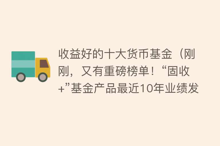 收益好的十大货币基金（刚刚，又有重磅榜单！“固收+”基金产品最近10年业绩发布 长信、易方达、诺安领跑） 