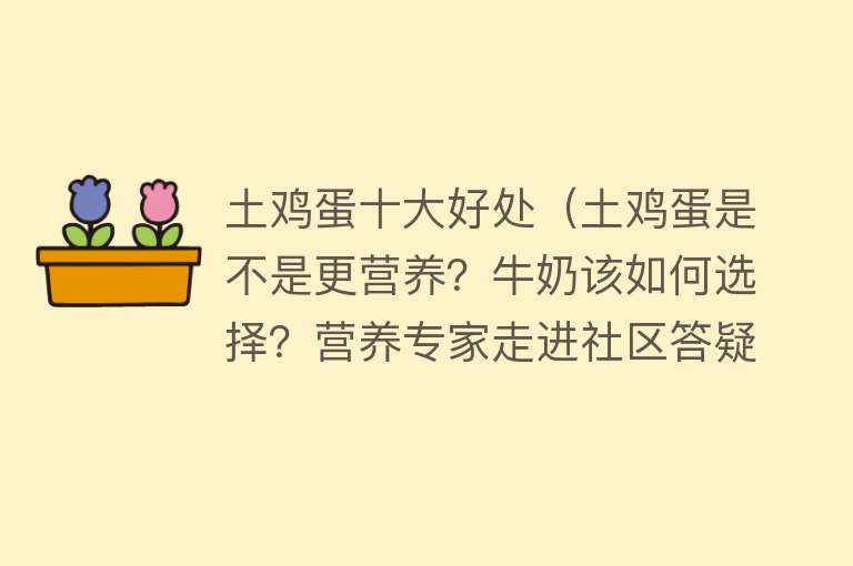 土鸡蛋十大好处（土鸡蛋是不是更营养？牛奶该如何选择？营养专家走进社区答疑解惑） 