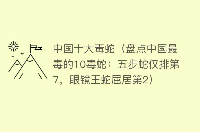 中国十大毒蛇（盘点中国最毒的10毒蛇：五步蛇仅排第7，眼镜王蛇屈居第2） 