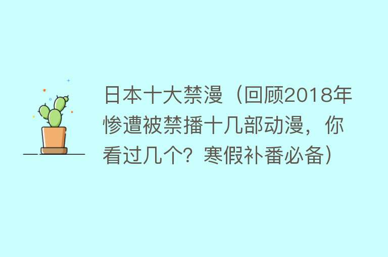 日本十大禁漫（回顾2018年惨遭被禁播十几部动漫，你看过几个？寒假补番必备） 