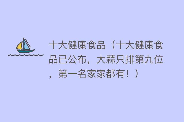 十大健康食品（十大健康食品已公布，大蒜只排第九位，第一名家家都有！）