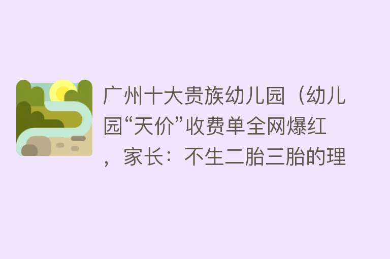 广州十大贵族幼儿园（幼儿园“天价”收费单全网爆红，家长：不生二胎三胎的理由） 