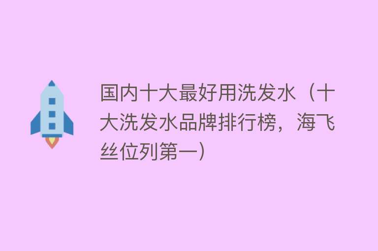 国内十大最好用洗发水（十大洗发水品牌排行榜，海飞丝位列第一） 