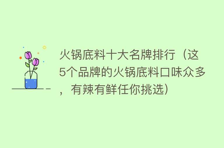 火锅底料十大名牌排行（这5个品牌的火锅底料口味众多，有辣有鲜任你挑选） 