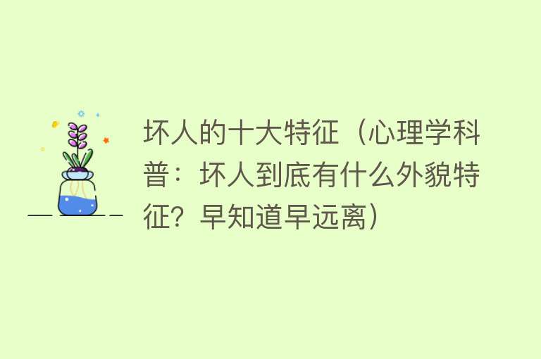 坏人的十大特征（心理学科普：坏人到底有什么外貌特征？早知道早远离）