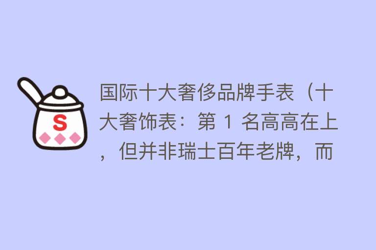 国际十大奢侈品牌手表（十大奢饰表：第 1 名高高在上，但并非瑞士百年老牌，而是 20 岁新手）