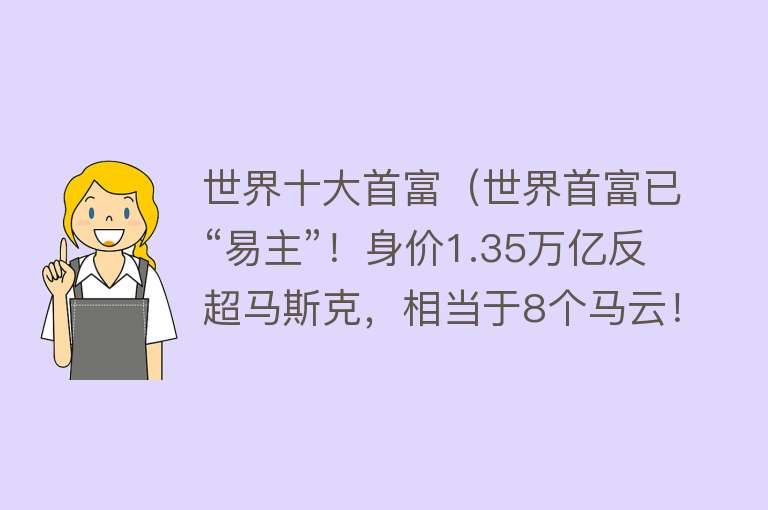 世界十大首富（世界首富已“易主”！身价1.35万亿反超马斯克，相当于8个马云！）