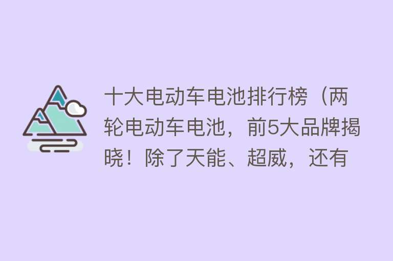 十大电动车电池排行榜（两轮电动车电池，前5大品牌揭晓！除了天能、超威，还有谁？）