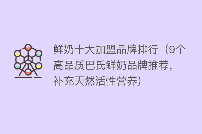 鲜奶十大加盟品牌排行（9个高品质巴氏鲜奶品牌推荐，补充天然活性营养）