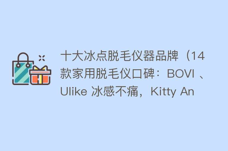 十大冰点脱毛仪器品牌（14款家用脱毛仪口碑：BOVI 、Ulike 冰感不痛，Kitty Annie 性价比高）