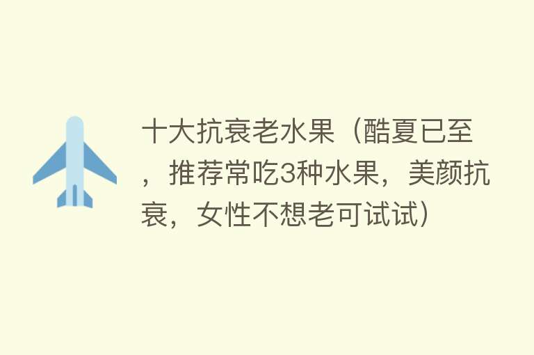 十大抗衰老水果（酷夏已至，推荐常吃3种水果，美颜抗衰，女性不想老可试试） 