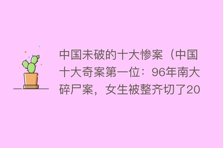 中国未破的十大惨案（中国十大奇案第一位：96年南大碎尸案，女生被整齐切了2000多刀）