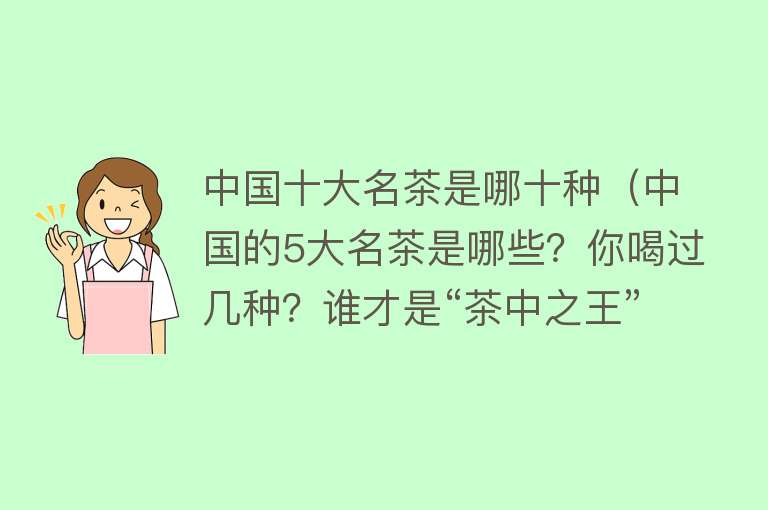 中国十大名茶是哪十种（中国的5大名茶是哪些？你喝过几种？谁才是“茶中之王”呢？）