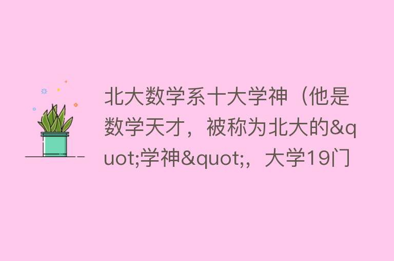 北大数学系十大学神（他是数学天才，被称为北大的"学神"，大学19门课程满分） 