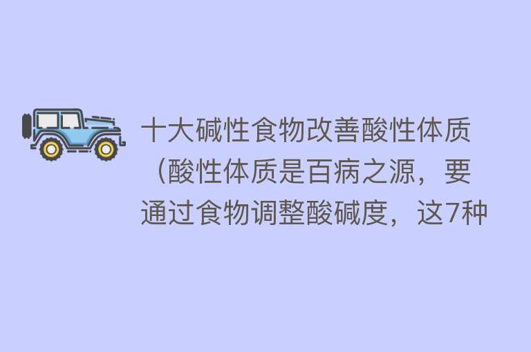 十大碱性食物改善酸性体质（酸性体质是百病之源，要通过食物调整酸碱度，这7种食物是必备） 