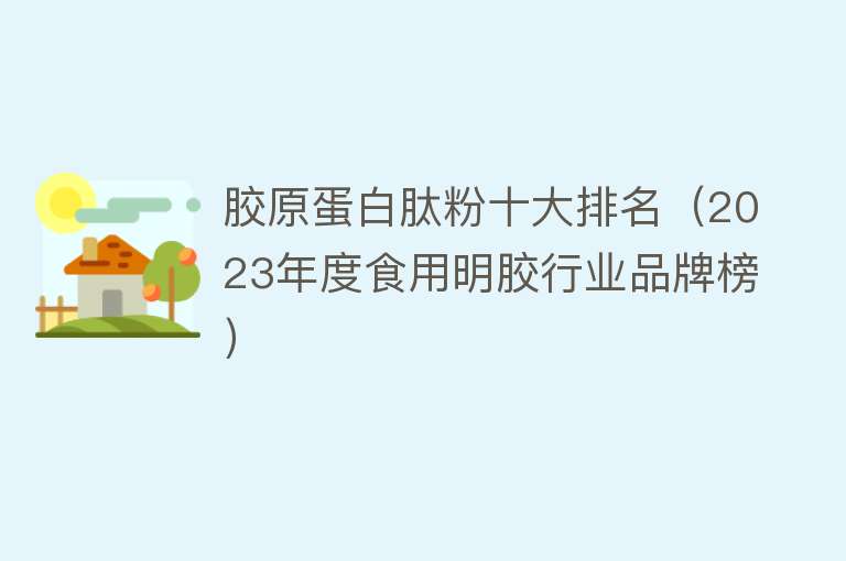 胶原蛋白肽粉十大排名（2023年度食用明胶行业品牌榜）