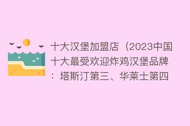 十大汉堡加盟店（2023中国十大最受欢迎炸鸡汉堡品牌：塔斯汀第三、华莱士第四）