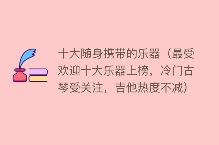 十大随身携带的乐器（最受欢迎十大乐器上榜，冷门古琴受关注，吉他热度不减）