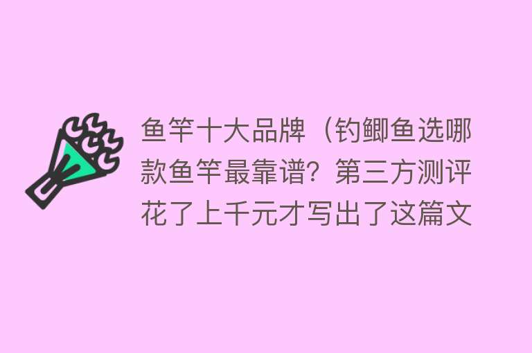 鱼竿十大品牌（钓鲫鱼选哪款鱼竿最靠谱？第三方测评花了上千元才写出了这篇文章） 