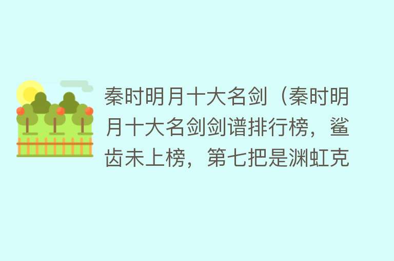 秦时明月十大名剑（秦时明月十大名剑剑谱排行榜，鲨齿未上榜，第七把是渊虹克星！） 