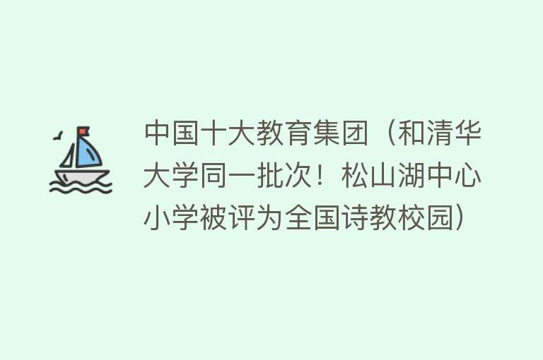 中国十大教育集团（和清华大学同一批次！松山湖中心小学被评为全国诗教校园）